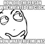 No, horoscopes do not count. They are not the exact time to the second | HOW DID THE PERSON WHO INVENTED THE CLOCK; KNOW WHAT THE TIME WAS? | image tagged in hmmm | made w/ Imgflip meme maker