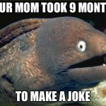 Bad Joke Eel Meme | YOUR MOM TOOK 9 MONTHS; TO MAKE A JOKE | image tagged in memes,bad joke eel | made w/ Imgflip meme maker