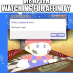 Why you guys love that site why | ME AFTER WATCHING FUR AFFINITY | image tagged in video playback error too much cringe,cringe,cringe alert,save yourselves,internet,funny memes | made w/ Imgflip meme maker