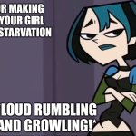 Gwen Tum | WHEN YOUR MAKING FOOD BUT YOUR GIRL IS DYING OF STARVATION; *LOUD RUMBLING AND GROWLING!* | image tagged in gwen tum,memes,goth memes | made w/ Imgflip meme maker