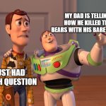 X, X Everywhere | MY DAD IS TELLING HOW HE KILLED TEN BEARS WITH HIS BARE HANDS; I JUST HAD A MATH QUESTION | image tagged in memes,x x everywhere | made w/ Imgflip meme maker
