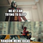 We can’t let them go to waste, can we? | ME AT 3 AM TRYING TO SLEEP; RANDOM MEME IDEAS | image tagged in joaquin phoenix joker car,memes,3 am,motivation,random | made w/ Imgflip meme maker