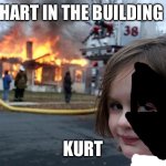 kurt from orin ayo be like | HART IN THE BUILDING; KURT | image tagged in memes,disaster girl | made w/ Imgflip meme maker