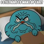 gumball annoyed | EVEN IF SCHOOL IS OVER, I STILL HAVE TO WAKE UP EARLY | image tagged in gumball annoyed | made w/ Imgflip meme maker
