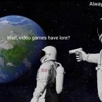 I can't come up with a title. Who needs one, anyways? | Always has been. Wait, video games have lore? | image tagged in memes,always has been,video games,funny | made w/ Imgflip meme maker