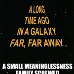 Star Wars A Long Time Ago | A SMALL MEANINGLESSNESS FAMILY SCREWED UP THE ENTIRE WORLD | image tagged in star wars a long time ago | made w/ Imgflip meme maker