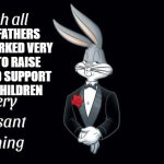 a message to all good fathers | GOOD FATHERS WHO WORKED VERY HARD TO RAISE HELP AND SUPPORT THEIR CHILDREN | image tagged in i wish all the x a very pleasant evening,fathers day | made w/ Imgflip meme maker