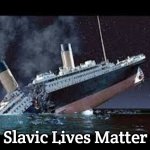 Titanic sunk | Slavic Lives Matter | image tagged in titanic sunk,slavic | made w/ Imgflip meme maker