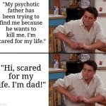 Happy Father's Day, everyone! | "My psychotic father has been trying to find me because he wants to kill me. I'm scared for my life."; "Hi, scared for my life. I'm dad!" | image tagged in surprised joey | made w/ Imgflip meme maker