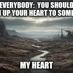 Empty heart | EVERYBODY:  YOU SHOULD OPEN UP YOUR HEART TO SOMEONE; MY HEART | image tagged in empty wasteland | made w/ Imgflip meme maker