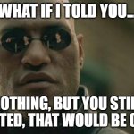 Matrix Morpheus | WHAT IF I TOLD YOU... NOTHING, BUT YOU STILL UPVOTED, THAT WOULD BE CRAZY | image tagged in memes,matrix morpheus | made w/ Imgflip meme maker