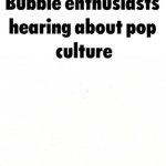 Bubble Enthusiast hearing about pop culture