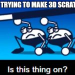 built to scale production | ME TRYING TO MAKE 3D SCRATCH | image tagged in is this thing on,scratch | made w/ Imgflip meme maker