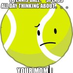 I、 Tennis Ball、 spends all day thinking about。。。 your mom！