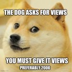 Just to get veiws | THE DOG ASKS FOR VIEWS; YOU MUST GIVE IT VIEWS; PREFERABLY 2000 | image tagged in memes,doge | made w/ Imgflip meme maker