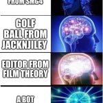 Rating side characters (What about you) | FISHY BOOPKINS FROM SMG4; GOLF BALL FROM JACKNJILEY; EDITOR FROM FILM THEORY; A BOT FROM CGP GREY | image tagged in memes,expanding brain | made w/ Imgflip meme maker