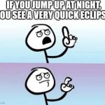 Eclipse | IF YOU JUMP UP AT NIGHT, YOU SEE A VERY QUICK ECLIPSE. | image tagged in holding up finger,astronomy,eclipse | made w/ Imgflip meme maker