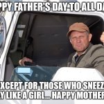 Happy Father's Day | HAPPY FATHER'S DAY TO ALL DADS; EXCEPT FOR THOSE WHO SNEEZE QUIETLY LIKE A GIRL... HAPPY MOTHER'S DAY | image tagged in angry truck driver,happy father's day | made w/ Imgflip meme maker