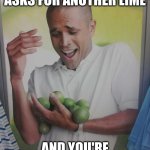Why Can't I Hold All These Limes | WHEN YOUR FRIEND ASKS FOR ANOTHER LIME; AND YOU'RE LIKE "LIME OUT!" | image tagged in memes,why can't i hold all these limes | made w/ Imgflip meme maker
