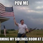 American flag shotgun guy | POV ME; STORMING MY SIBLINGS ROOM AT 3 AM | image tagged in american flag shotgun guy | made w/ Imgflip meme maker