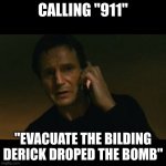 time to leave | CALLING "911"; "EVACUATE THE BILDING
DERICK DROPED THE BOMB" | image tagged in memes,liam neeson taken | made w/ Imgflip meme maker