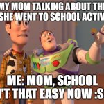 X, X Everywhere | MY MOM TALKING ABOUT THE TIME SHE WENT TO SCHOOL ACTIVITIES; ME: MOM, SCHOOL ISN'T THAT EASY NOW :SOB: | image tagged in memes,x x everywhere | made w/ Imgflip meme maker