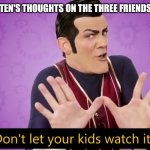 Don't let your kids watch it | ROBBIE ROTTEN'S THOUGHTS ON THE THREE FRIENDS AND JERRY. | image tagged in don't let your kids watch it | made w/ Imgflip meme maker