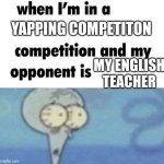 whe i'm in a competition and my opponent is | YAPPING COMPETITON; MY ENGLISH TEACHER | image tagged in whe i'm in a competition and my opponent is | made w/ Imgflip meme maker