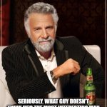 The Most Interesting Man In The World | DEAR DOS EQUIS GUY:; SERIOUSLY. WHAT GUY DOESN'T THINK HE'S THE MOST INTERESTING MAN IN THE WORLD AFTER HE'S HAD A FEW BEERS? | image tagged in memes,the most interesting man in the world | made w/ Imgflip meme maker