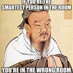 smart room | IF YOU'RE THE SMARTEST PERSON IN THE ROOM; YOU'RE IN THE WRONG ROOM | image tagged in confucius says | made w/ Imgflip meme maker