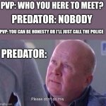 Iykyk | PVP: WHO YOU HERE TO MEET? PREDATOR: NOBODY; PVP: YOU CAN BE HONESTY OR I'LL JUST CALL THE POLICE; PREDATOR: | image tagged in please don't do this | made w/ Imgflip meme maker