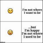 Where I used to be... | I'm not where I want to be; 😐; ...but I'm happy I'm not where I used to be; 😀 | image tagged in happy,past,present,future,have a good day,memes | made w/ Imgflip meme maker