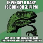 ‘Even Einstein asked questions…’ | IF WE SAY A BABY IS BORN ON 3:14 PM; WHY DON’T THEY DECLARE THE BABY TO BE ANOTHER YEAR OLDER UNTIL 3:14 PM? | image tagged in raptor asking questions,happy birthday | made w/ Imgflip meme maker