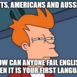 Futurama Fry | BRITS, AMERICANS AND AUSSIES:; HOW CAN ANYONE FAIL ENGLISH WHEN IT IS YOUR FIRST LANGUAGE | image tagged in memes,futurama fry | made w/ Imgflip meme maker