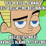 Johnny Test and Chris Savino. | YOU HATED JOHNNY TEST FROM THE BEGINNING; BECAUSE CHRIS SAVINO'S NAME ATTATCHED. | image tagged in johnny test,chris savino | made w/ Imgflip meme maker