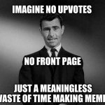 rod serling twilight zone | IMAGINE NO UPVOTES; NO FRONT PAGE; JUST A MEANINGLESS WASTE OF TIME MAKING MEMES | image tagged in rod serling twilight zone | made w/ Imgflip meme maker