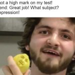 when you find out you have depression | Me: I got a high mark on my test!
My Friend: Great job! What subject?
Me: Depression! | image tagged in when life gives u lemon's | made w/ Imgflip meme maker