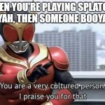 Kamen Rider Kuuga You are a very cultured person | WHEN YOU'RE PLAYING SPLATOON AND BOOYAH, THEN SOMEONE BOOYAHS BACK | image tagged in kamen rider kuuga you are a very cultured person | made w/ Imgflip meme maker