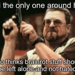 like it’s not our problem, it’s the middle schoolers’ problem because they’re the ones who enjoy it | am i the only one around here; who thinks brainrot stuff should just be left alone and not hated on? | image tagged in memes,am i the only one around here | made w/ Imgflip meme maker