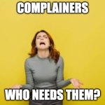 person complaining | COMPLAINERS; WHO NEEDS THEM? | image tagged in person complaining | made w/ Imgflip meme maker