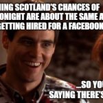 Scotland Euro's | YOU THING SCOTLAND'S CHANCES OF WINNING TONIGHT ARE ABOUT THE SAME AS A WHITE GUY GETTING HIRED FOR A FACEBOOK AD... ...SO YOU'RE SAYING THERE'S A CHANCE! | image tagged in so you're saying there's a chance,scotland,racist,facebook,woke | made w/ Imgflip meme maker