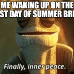 Hope you are having a good summer break | ME WAKING UP ON THE FIRST DAY OF SUMMER BREAK | image tagged in finally inner peace,school sucks,summer vacation | made w/ Imgflip meme maker
