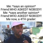 True | Average conversation with my "friend" in 2nd grade; Me: *says an opinion*
Friend:WHO ASKED? NOBODY!
Me: *says another opinion*
Friend:WHO ASKED? NOBODY!
Me now, a 4TH grader: | image tagged in so that was a f ing lie | made w/ Imgflip meme maker