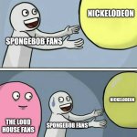 The Loud House Fans and Spongebob Fans be like: | NICKELODEON; SPONGEBOB FANS; NICKELODEON; THE LOUD HOUSE FANS; SPONGEBOB FANS | image tagged in memes,running away balloon | made w/ Imgflip meme maker