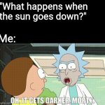 [insert witty title here] | "What happens when the sun goes down?"; Me: | image tagged in oh it gets darker morty,rick and morty,night time,night,adult swim,cartoon network | made w/ Imgflip meme maker