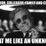 unknown | MY NEIGHBOR, COLLEAGUE, FAMILY AND CLASSMATE; TREAT ME LIKE AN UNKNOWN | image tagged in dr strangelove | made w/ Imgflip meme maker