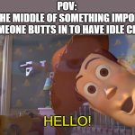 Woody says 'Hello' to Buzz | POV:
YOU'RE IN THE MIDDLE OF SOMETHING IMPORTANT, AND SOMEONE BUTTS IN TO HAVE IDLE CHAT; HELLO! | image tagged in woody says 'hello' to buzz | made w/ Imgflip meme maker