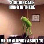 :D | SUICIDE CALL: HANG IN THERE; ME: IM ALREADY ABOUT TO | image tagged in kermit suicide | made w/ Imgflip meme maker