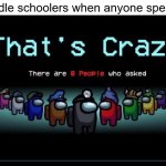 no one asked | Middle schoolers when anyone speaks: | image tagged in there are zero people who asked,among us,no one asked,nobody asked,who asked,middle school | made w/ Imgflip meme maker