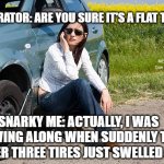 flat tire | OPERATOR: ARE YOU SURE IT'S A FLAT TIRE? MEMEs by Dan Campbell; SNARKY ME: ACTUALLY, I WAS DRIVING ALONG WHEN SUDDENLY THE OTHER THREE TIRES JUST SWELLED UP! | image tagged in flat tire | made w/ Imgflip meme maker